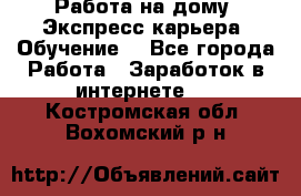 Работа на дому. Экспресс-карьера. Обучение. - Все города Работа » Заработок в интернете   . Костромская обл.,Вохомский р-н